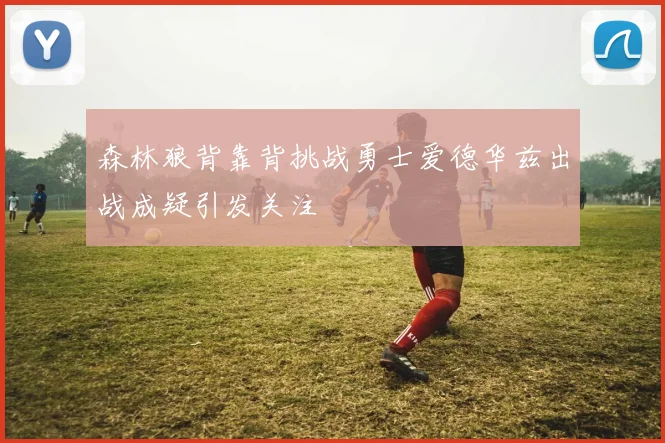 森林狼背靠背挑战勇士爱德华兹出战成疑引发关注