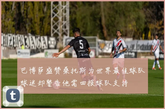 巴博萨盛赞桑托斯为世界最佳球队球迷却警告他需回报球队支持