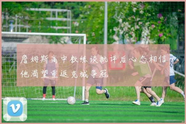 詹姆斯高中教练谈批评后心态相信他渴望重返克城争冠