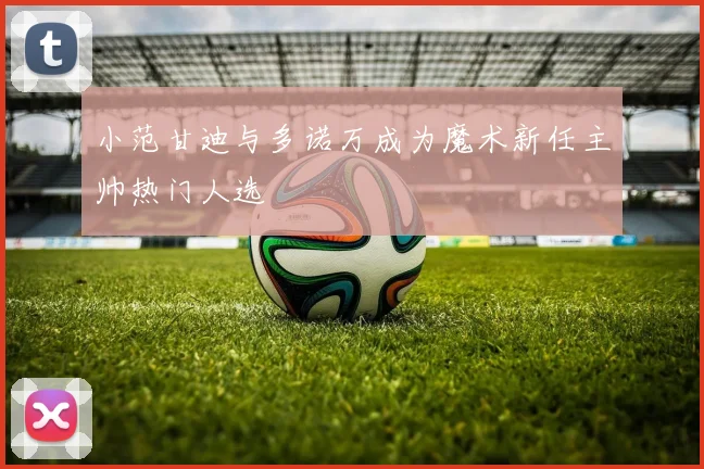 小范甘迪与多诺万成为魔术新任主帅热门人选