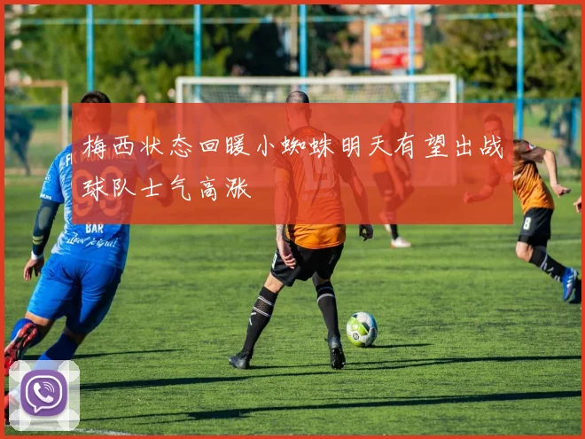 梅西状态回暖小蜘蛛明天有望出战球队士气高涨