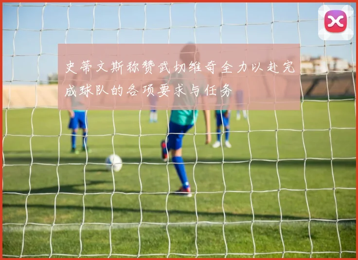 史蒂文斯称赞武切维奇全力以赴完成球队的各项要求与任务