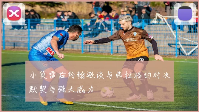 小莫雷兹约翰逊谈与弗拉格的对决默契与强大威力