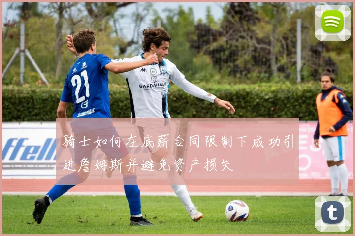 骑士如何在底薪合同限制下成功引进詹姆斯并避免资产损失