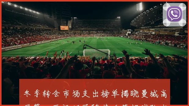 冬季转会市场支出榜单揭晓曼城高居第一西汉姆紧随其后英超球队占据五席