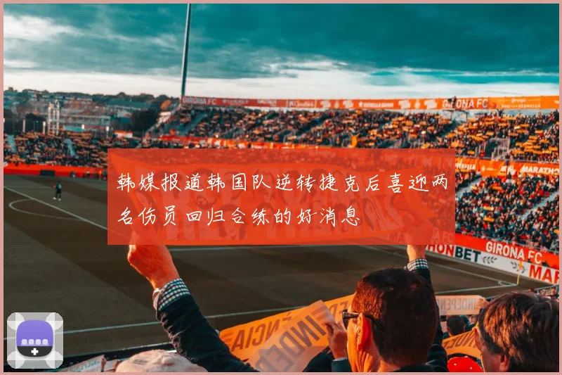 韩媒报道韩国队逆转捷克后喜迎两名伤员回归合练的好消息