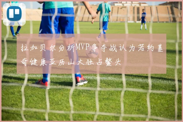 拉加贝尔分析MVP争夺战认为若约基奇健康亚历山大独占鳌头