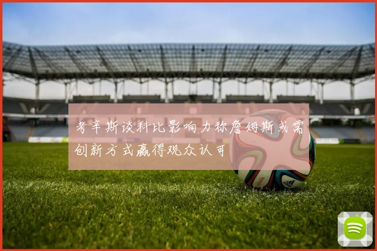 考辛斯谈科比影响力称詹姆斯或需创新方式赢得观众认可