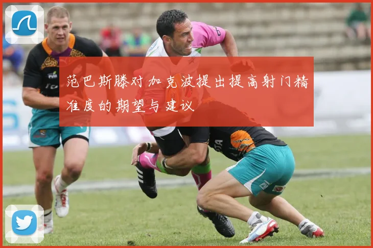 范巴斯滕对加克波提出提高射门精准度的期望与建议
