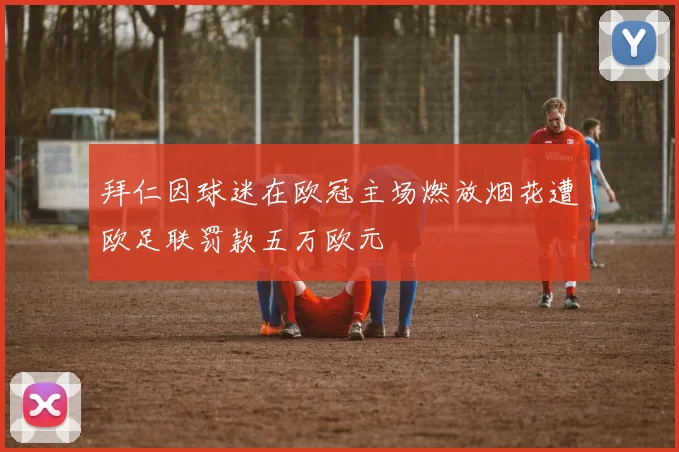 拜仁因球迷在欧冠主场燃放烟花遭欧足联罚款五万欧元