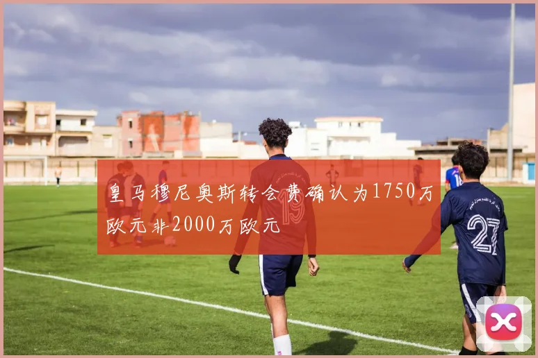 皇马穆尼奥斯转会费确认为1750万欧元非2000万欧元
