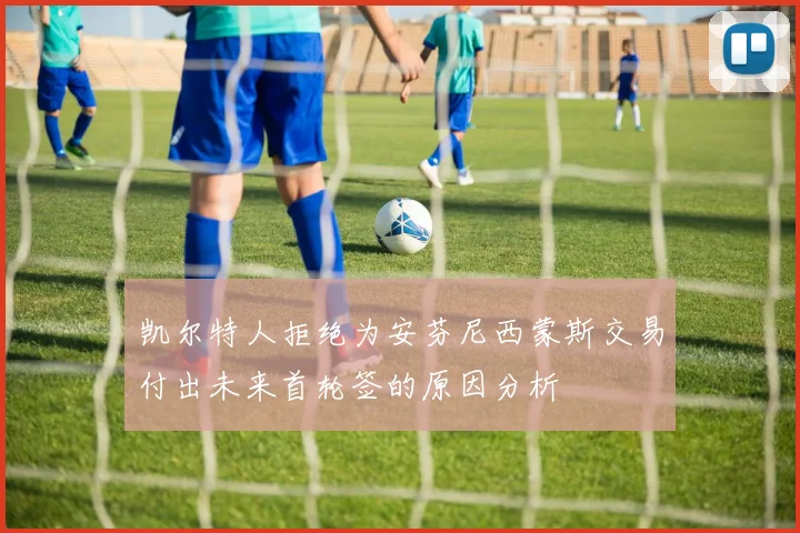 凯尔特人拒绝为安芬尼西蒙斯交易付出未来首轮签的原因分析