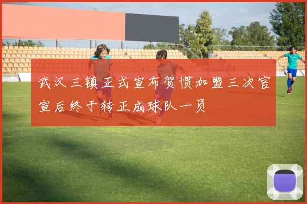 武汉三镇正式宣布贺惯加盟三次官宣后终于转正成球队一员