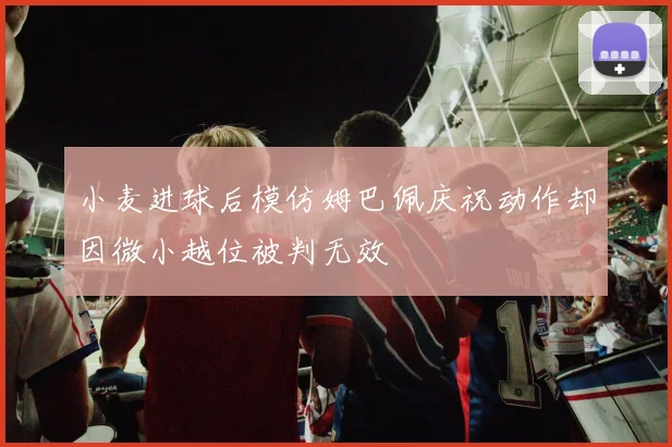 小麦进球后模仿姆巴佩庆祝动作却因微小越位被判无效