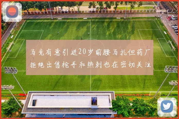 马竞有意引进20岁前腰马扎但药厂拒绝出售枪手和热刺也在密切关注