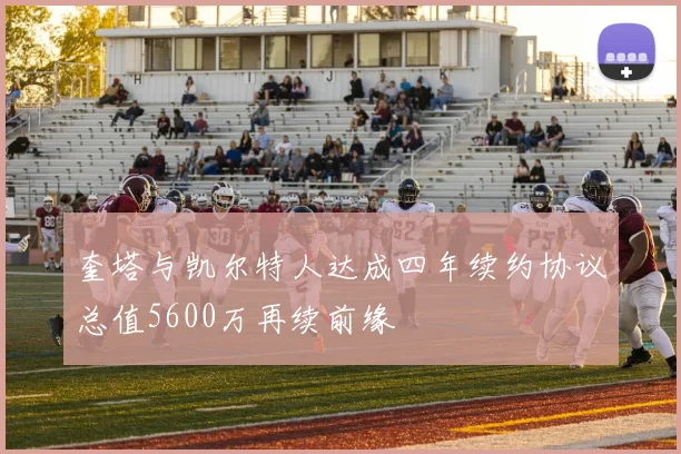 奎塔与凯尔特人达成四年续约协议总值5600万再续前缘
