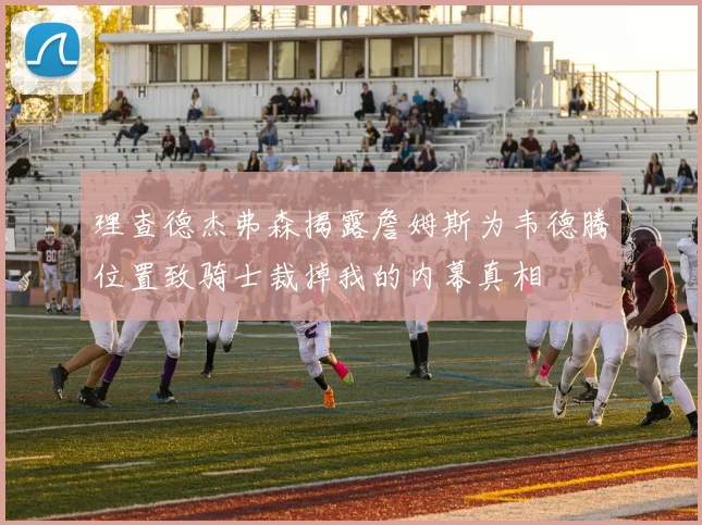 理查德杰弗森揭露詹姆斯为韦德腾位置致骑士裁掉我的内幕真相