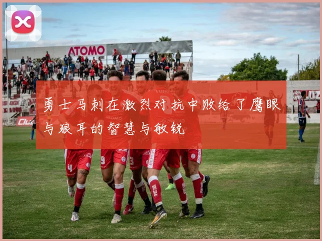 勇士马刺在激烈对抗中败给了鹰眼与狼耳的智慧与敏锐