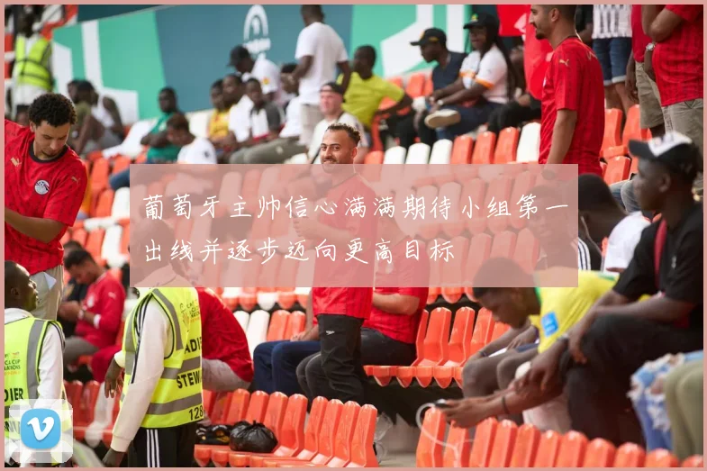 葡萄牙主帅信心满满期待小组第一出线并逐步迈向更高目标