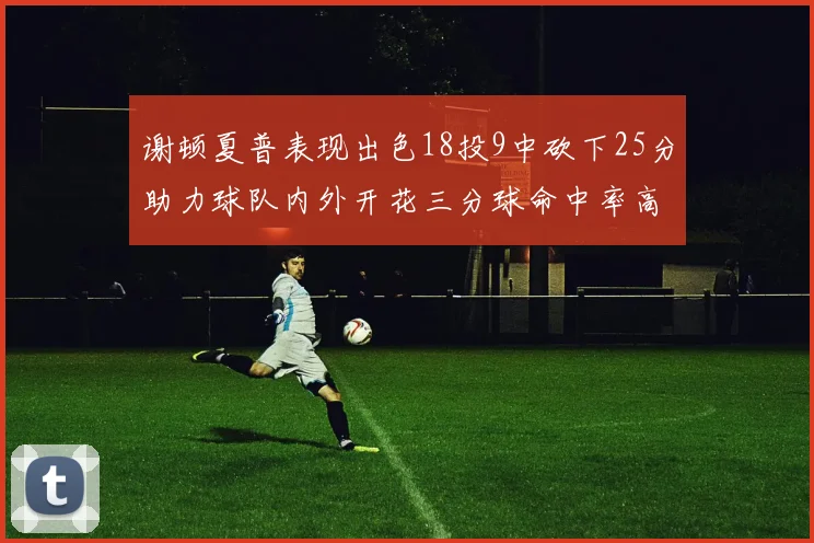 谢顿夏普表现出色18投9中砍下25分助力球队内外开花三分球命中率高达50