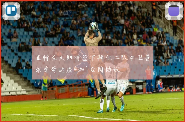 亚特兰大即将签下拜仁二队中卫普尔季奇达成4加1合同协议