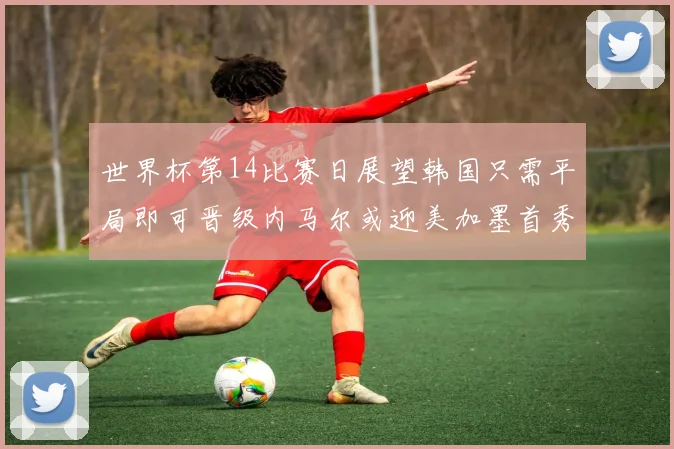 世界杯第14比赛日展望韩国只需平局即可晋级内马尔或迎美加墨首秀