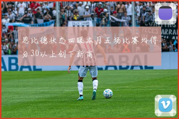 恩比德状态回暖本月五场比赛均得分30以上创下新高