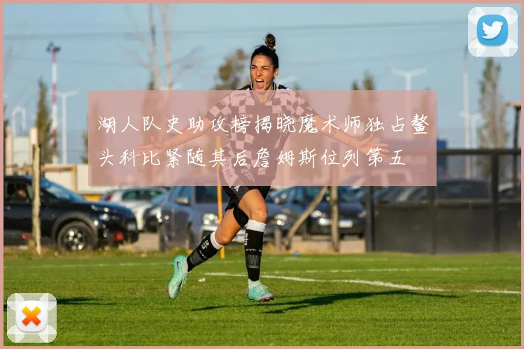 湖人队史助攻榜揭晓魔术师独占鳌头科比紧随其后詹姆斯位列第五