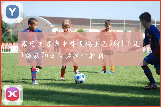 塞巴里客串中锋表现出色3射1正进1球获76分助力拜仁胜利