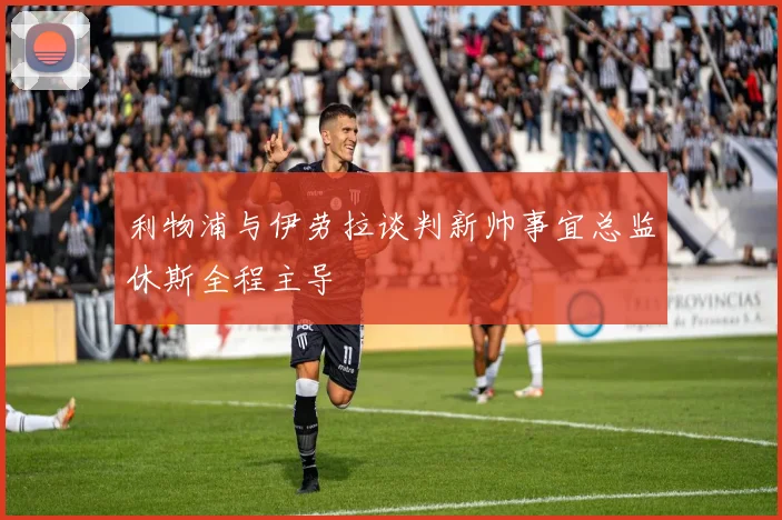 利物浦与伊劳拉谈判新帅事宜总监休斯全程主导
