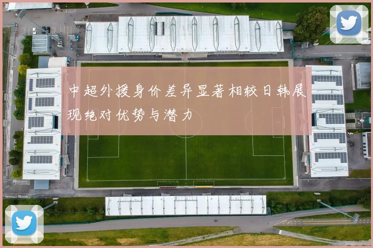 中超外援身价差异显著相较日韩展现绝对优势与潜力