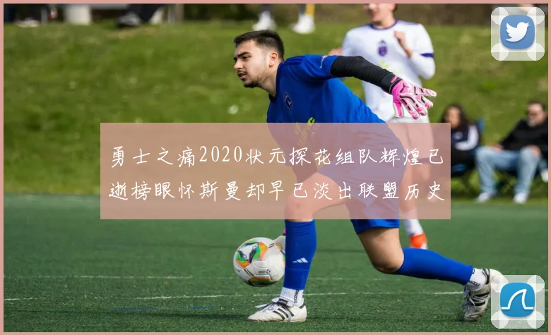 勇士之痛2020状元探花组队辉煌已逝榜眼怀斯曼却早已淡出联盟历史舞台